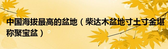 中国海拔最高的盆地（柴达木盆地寸土寸金堪称聚宝盆）