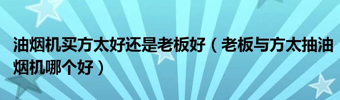 油烟机买方太好还是老板好（老板与方太抽油烟机哪个好）
