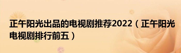 正午阳光出品的电视剧推荐2022（正午阳光电视剧排行前五）