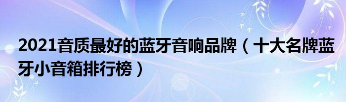 2021音质最好的蓝牙音响品牌（十大名牌蓝牙小音箱排行榜）