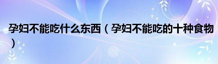 孕妇不能吃什么东西（孕妇不能吃的十种食物）