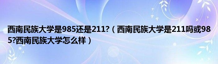 西南民族大学是985还是211?（西南民族大学是211吗或985?西南民族大学怎么样）