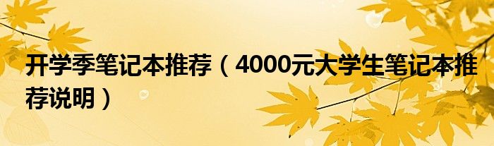 开学季笔记本推荐（4000元大学生笔记本推荐说明）