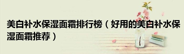 美白补水保湿面霜排行榜（好用的美白补水保湿面霜推荐）