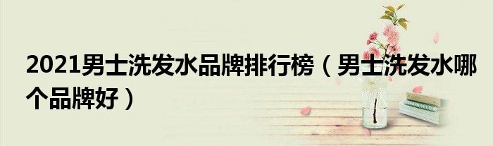 2021男士洗发水品牌排行榜（男士洗发水哪个品牌好）