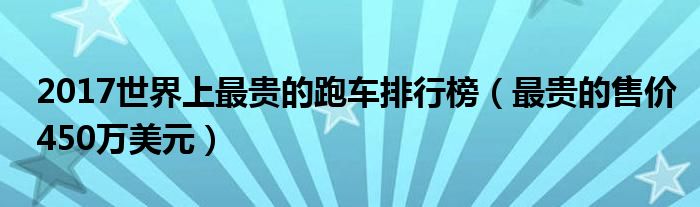 2017世界上最贵的跑车排行榜（最贵的售价450万美元）