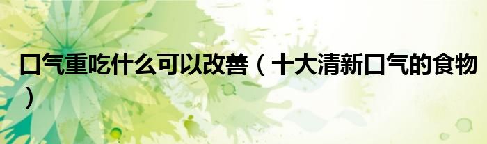 口气重吃什么可以改善（十大清新口气的食物）