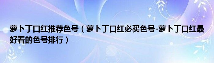 萝卜丁口红推荐色号（萝卜丁口红必买色号-萝卜丁口红最好看的色号排行）