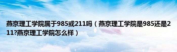 燕京理工学院属于985或211吗（燕京理工学院是985还是211?燕京理工学院怎么样）