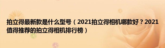 拍立得最新款是什么型号（2021拍立得相机哪款好？2021值得推荐的拍立得相机排行榜）