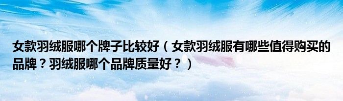 女款羽绒服哪个牌子比较好（女款羽绒服有哪些值得购买的品牌？羽绒服哪个品牌质量好？）