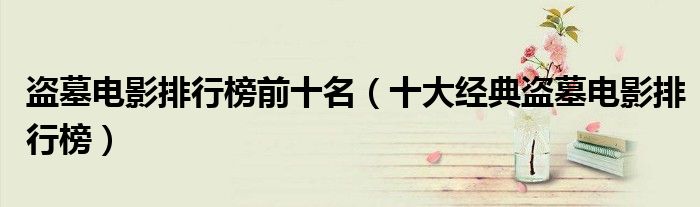 盗墓电影排行榜前十名（十大经典盗墓电影排行榜）