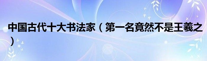 中国古代十大书法家（第一名竟然不是王羲之）