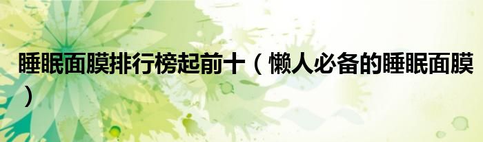 睡眠面膜排行榜起前十（懒人必备的睡眠面膜）