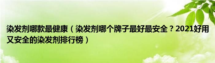 染发剂哪款最健康（染发剂哪个牌子最好最安全？2021好用又安全的染发剂排行榜）