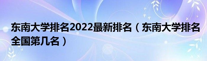 东南大学排名2022最新排名（东南大学排名全国第几名）