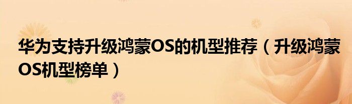 华为支持升级鸿蒙OS的机型推荐（升级鸿蒙OS机型榜单）