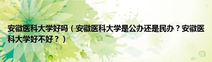 安徽医科大学好吗（安徽医科大学是公办还是民办？安徽医科大学好不好？）