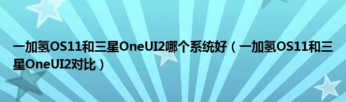 一加氢OS11和三星OneUI2哪个系统好（一加氢OS11和三星OneUI2对比）