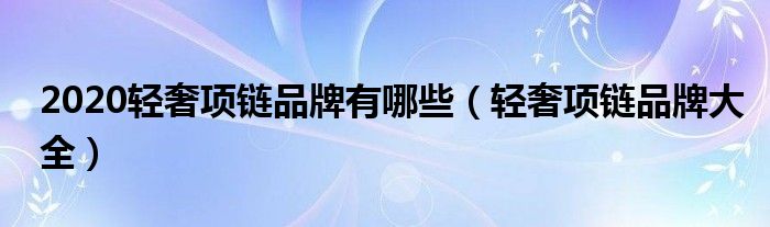 2020轻奢项链品牌有哪些（轻奢项链品牌大全）