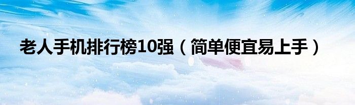 老人手机排行榜10强（简单便宜易上手）