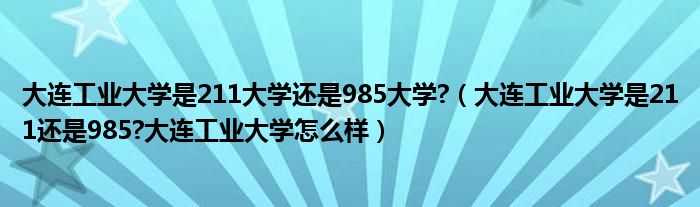 大连工业大学是211大学还是985大学?（大连工业大学是211还是985?大连工业大学怎么样）