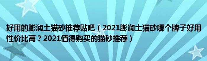 好用的膨润土猫砂推荐贴吧（2021膨润土猫砂哪个牌子好用性价比高？2021值得购买的猫砂推荐）