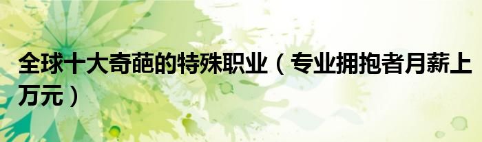 全球十大奇葩的特殊职业（专业拥抱者月薪上万元）