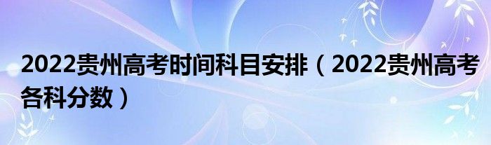 2022贵州高考时间科目安排（2022贵州高考各科分数）