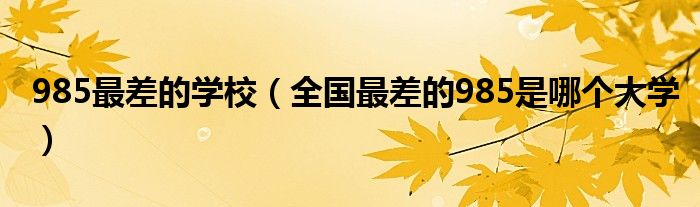 985最差的学校（全国最差的985是哪个大学）