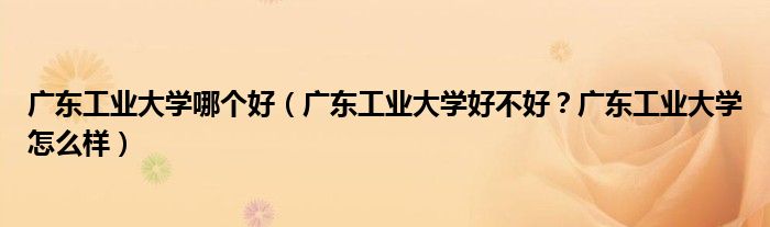 广东工业大学哪个好（广东工业大学好不好？广东工业大学怎么样）