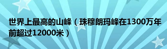 世界上最高的山峰（珠穆朗玛峰在1300万年前超过12000米）