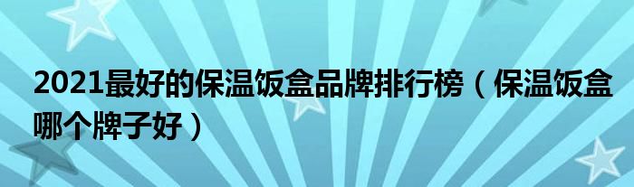 2021最好的保温饭盒品牌排行榜（保温饭盒哪个牌子好）
