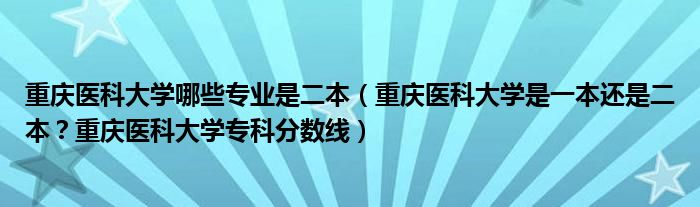 重庆医科大学哪些专业是二本（重庆医科大学是一本还是二本？重庆医科大学专科分数线）