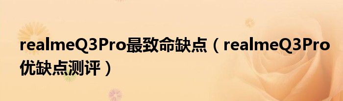 realmeQ3Pro最致命缺点（realmeQ3Pro优缺点测评）