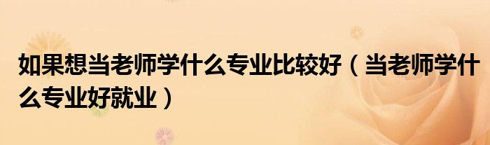 如果想当老师学什么专业比较好（当老师学什么专业好就业）