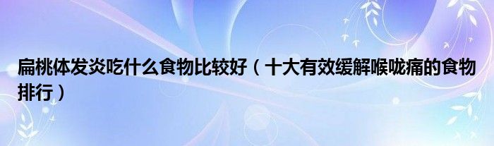 扁桃体发炎吃什么食物比较好（十大有效缓解喉咙痛的食物排行）