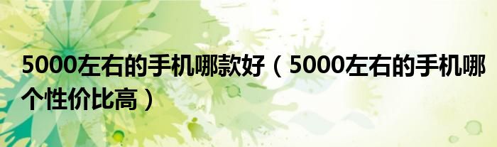 5000左右的手机哪款好（5000左右的手机哪个性价比高）