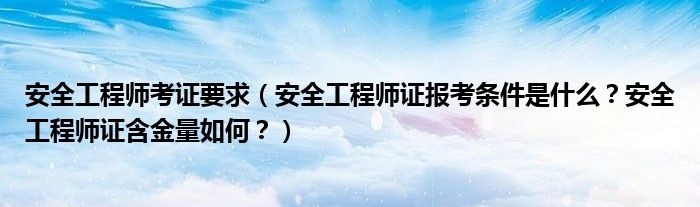 安全工程师考证要求（安全工程师证报考条件是什么？安全工程师证含金量如何？）