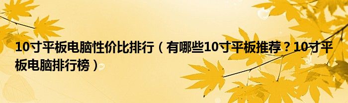 10寸平板电脑性价比排行（有哪些10寸平板推荐？10寸平板电脑排行榜）