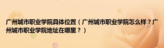 广州城市职业学院具体位置（广州城市职业学院怎么样？广州城市职业学院地址在哪里？）