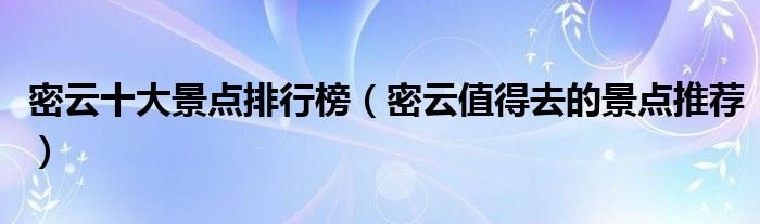 密云十大景点排行榜（密云值得去的景点推荐）