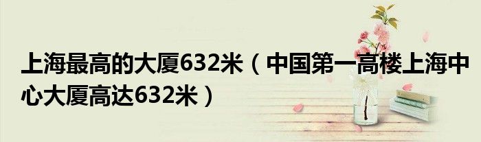 上海最高的大厦632米（中国第一高楼上海中心大厦高达632米）