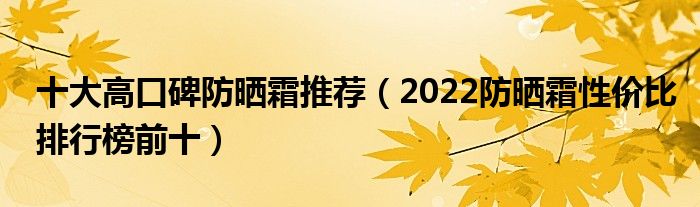 十大高口碑防晒霜推荐（2022防晒霜性价比排行榜前十）