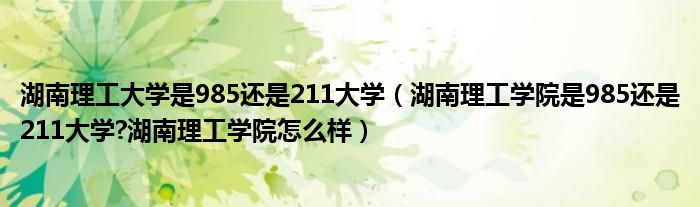 湖南理工大学是985还是211大学（湖南理工学院是985还是211大学?湖南理工学院怎么样）