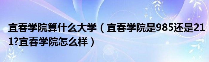 宜春学院算什么大学（宜春学院是985还是211?宜春学院怎么样）