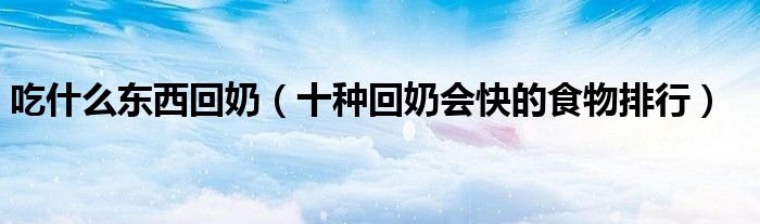 吃什么东西回奶（十种回奶会快的食物排行）