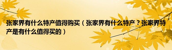 张家界有什么特产值得购买（张家界有什么特产？张家界特产是有什么值得买的）