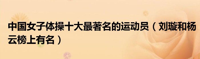 中国女子体操十大最著名的运动员（刘璇和杨云榜上有名）