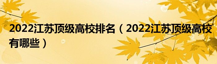 2022江苏顶级高校排名（2022江苏顶级高校有哪些）